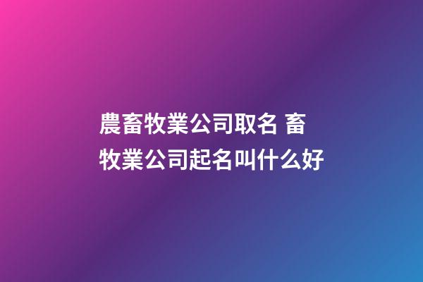 農畜牧業公司取名 畜牧業公司起名叫什么好-第1張-公司起名-玄機派